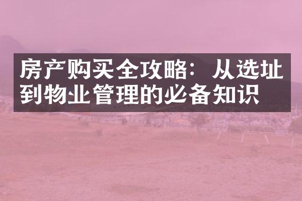 房产购买全攻略：从选址到物业管理的必备知识