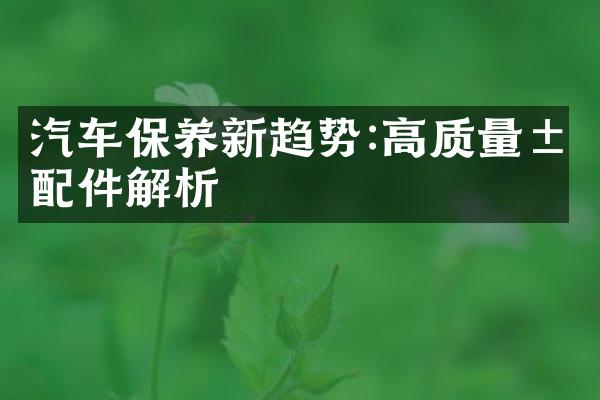 汽车保养新趋势:高质量汽配件解析