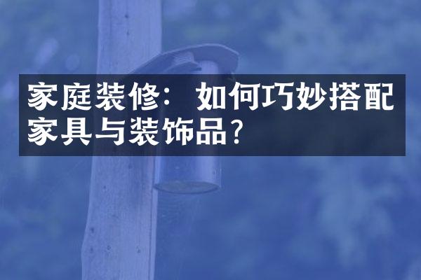 家庭装修：如何巧妙搭配家具与装饰品？