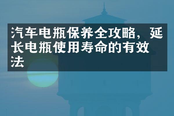 汽车电瓶保养全攻略，延长电瓶使用寿命的有效方法
