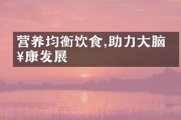 营养均衡饮食,助力大脑健康发展