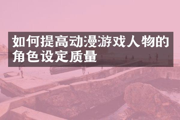 如何提高动漫游戏人物的角色设定质量
