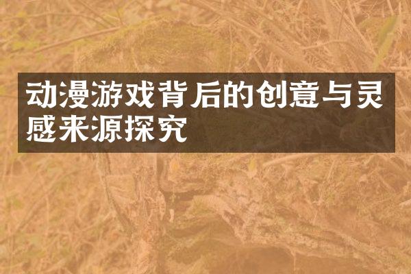 动漫游戏背后的创意与灵感来源探究