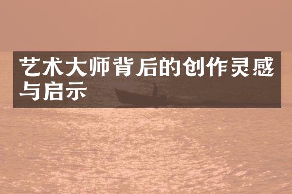 艺术大师背后的创作灵感与启示