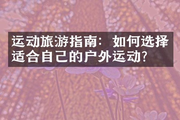 运动旅游指南：如何选择适合自己的户外运动？
