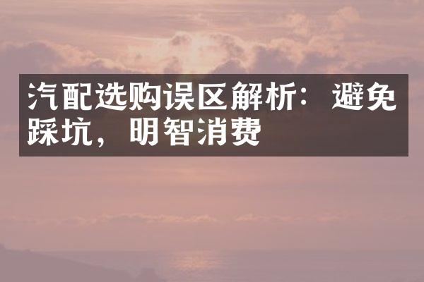 汽配选购误区解析：避免踩坑，明智消费