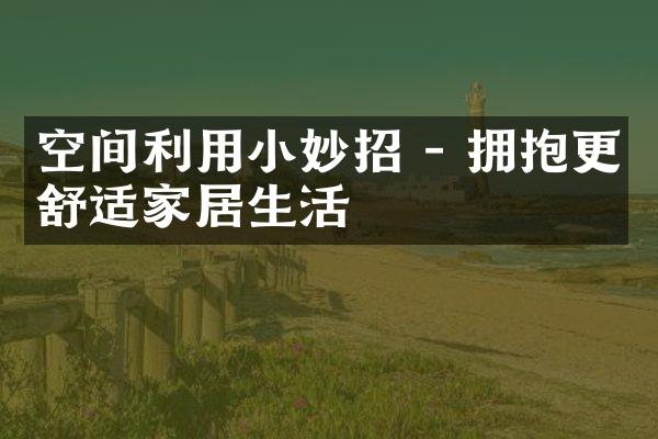 空间利用小妙招 - 拥抱更舒适家居生活