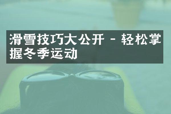 滑雪技巧大公开 - 轻松掌握冬季运动