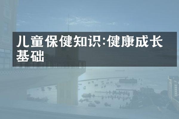 儿童保健知识:健康成长的基础