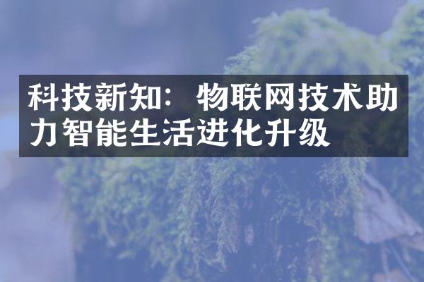 科技新知：物联网技术助力智能生活进化升级