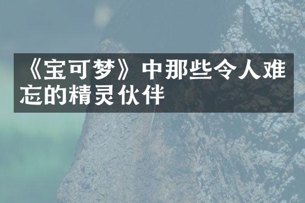 《宝可梦》中那些令人难忘的精灵伙伴