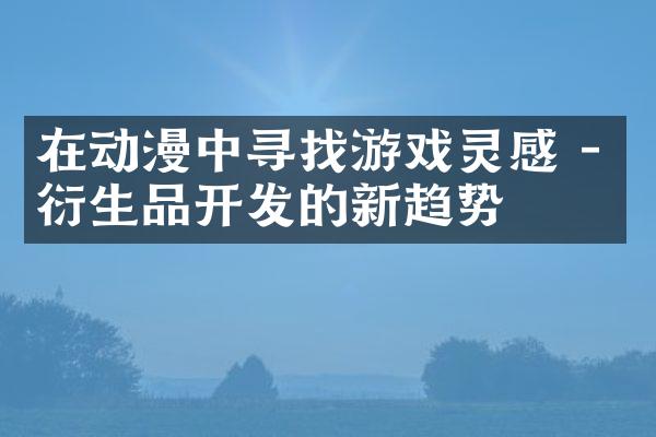 在动漫中寻找游戏灵感 - 衍生品开发的新趋势