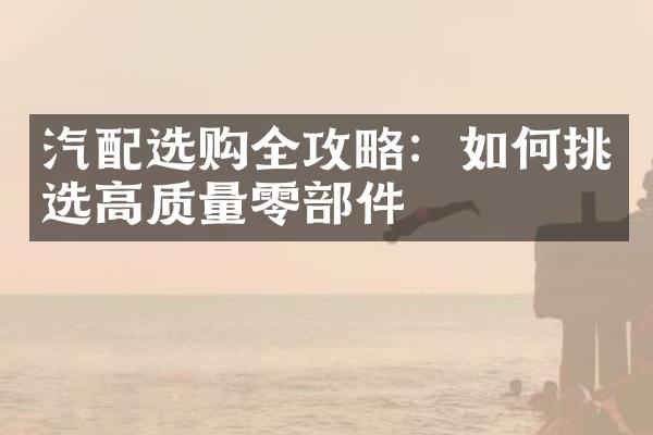 汽配选购全攻略：如何挑选高质量零部件