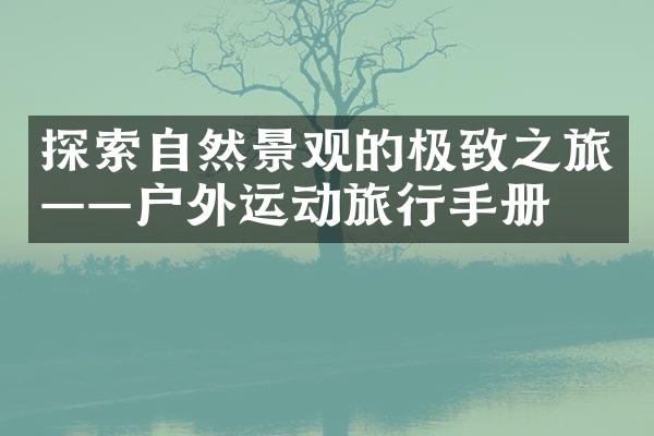 探索自然景观的极致之旅——户外运动旅行手册