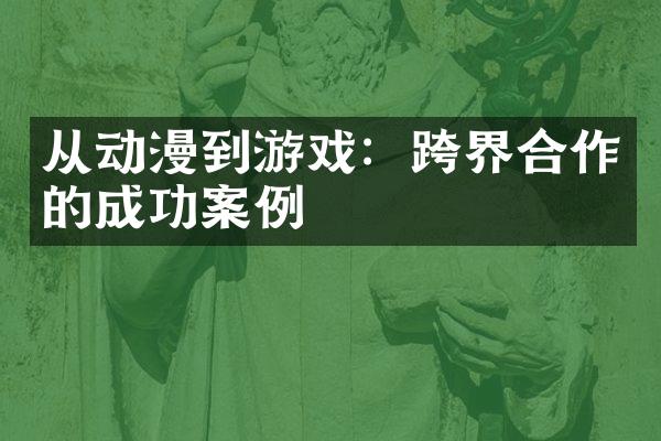 从动漫到游戏：跨界合作的成功案例