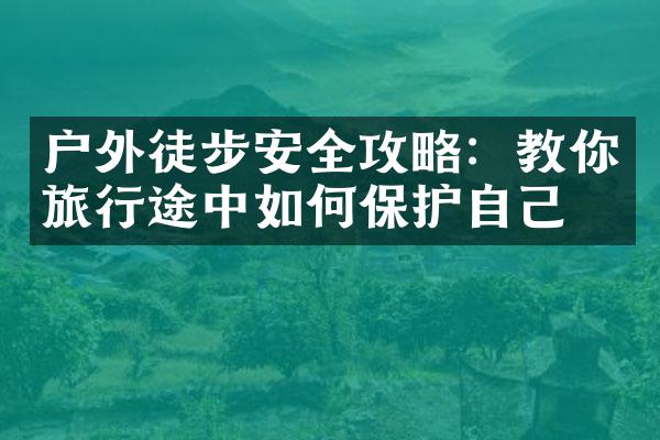 户外徒步安全攻略：教你旅行途中如何保护自己