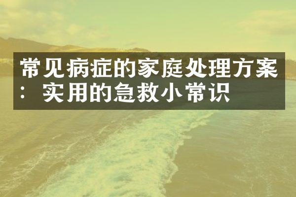 常见病症的家庭处理方案：实用的急救小常识