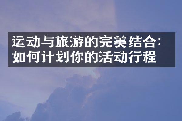 运动与旅游的完美结合：如何计划你的活动行程