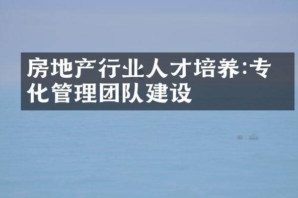房地产行业人才培养:专业化管理团队建设