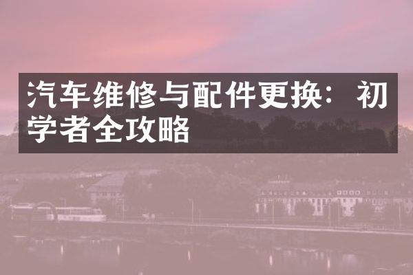 汽车维修与配件更换：初学者全攻略