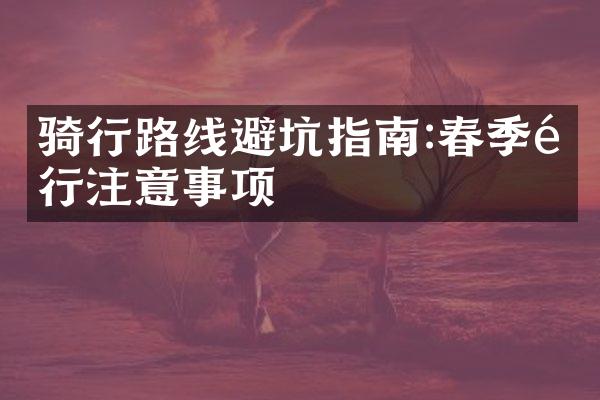骑行路线避坑指南:春季骑行注意事项