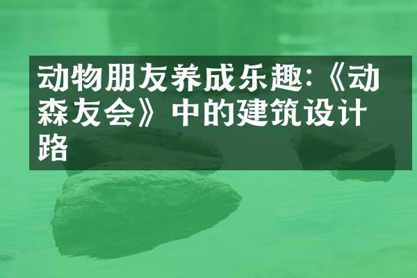 动物朋友养成乐趣:《动物森友会》中的建筑设计思路
