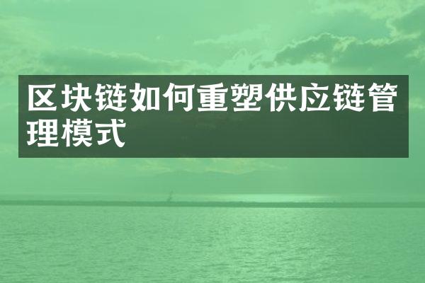 区块链如何重塑供应链管理模式