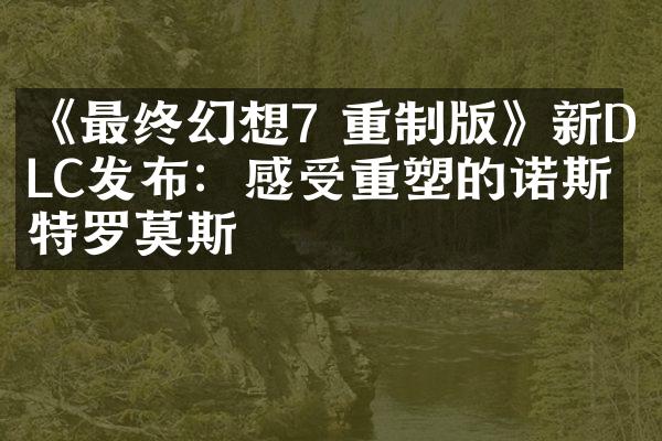 《最终幻想7 重制版》新DLC发布：感受重塑的诺斯特罗莫斯