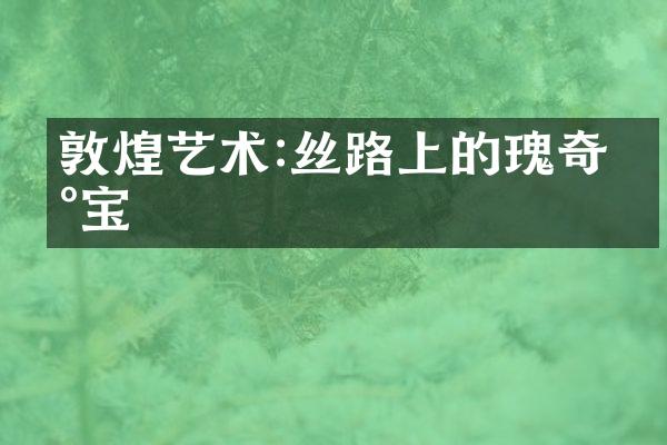 敦煌艺术:丝路上的瑰奇瑰宝