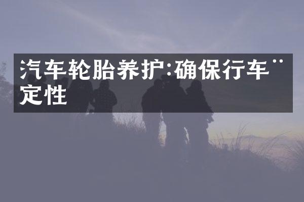 汽车轮胎养护:确保行车稳定性