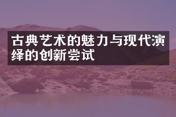 古典艺术的魅力与现代演绎的创新尝试