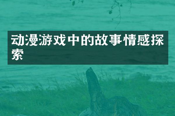 动漫游戏中的故事情感探索