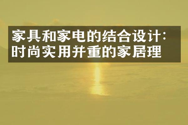 家具和家电的结合设计：时尚实用并重的家居理念