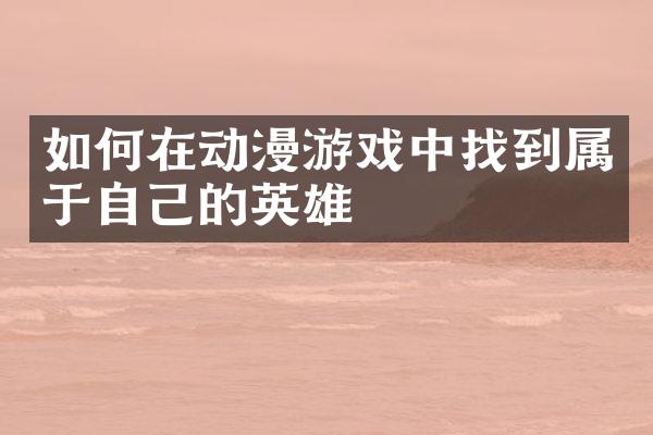 如何在动漫游戏中找到属于自己的英雄
