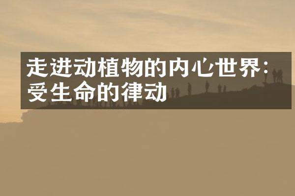走进动植物的内心世界:感受生命的律动