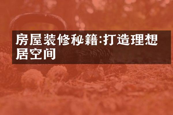 房屋装修秘籍:打造理想家居空间