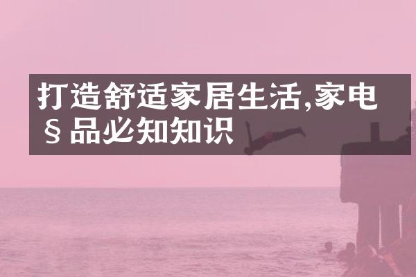 打造舒适家居生活,家电产品必知知识