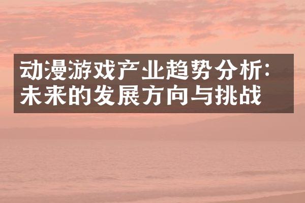 动漫游戏产业趋势分析：未来的发展方向与挑战