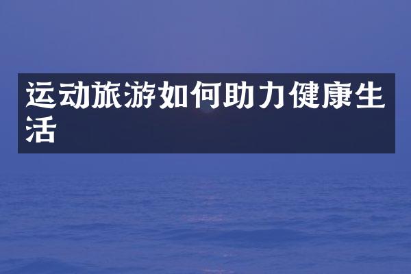 运动旅游如何助力健康生活