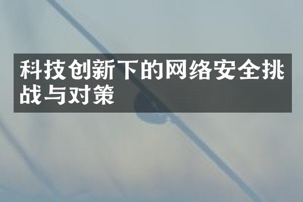 科技创新下的网络安全挑战与对策