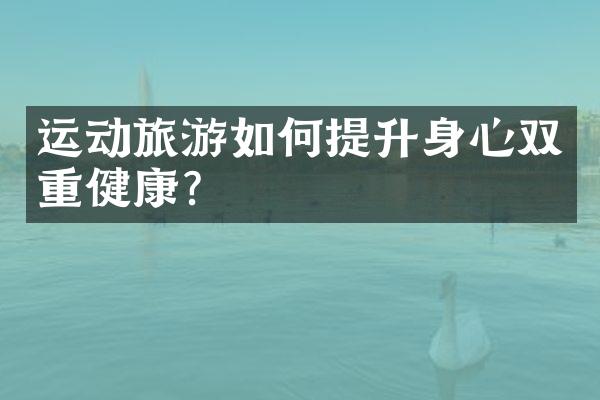 运动旅游如何提升身心双重健康？