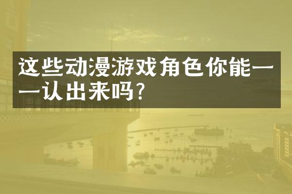 这些动漫游戏角色你能一一认出来吗?