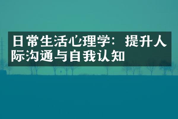 日常生活心理学：提升人际沟通与自我认知