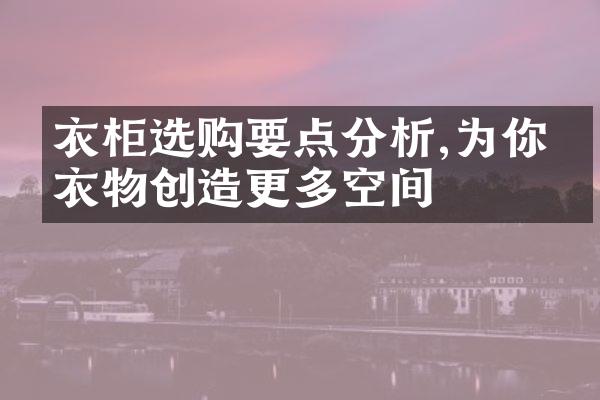 衣柜选购要点分析,为你的衣物创造更多空间