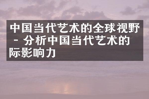 中国当代艺术的全球视野 - 分析中国当代艺术的国际影响力