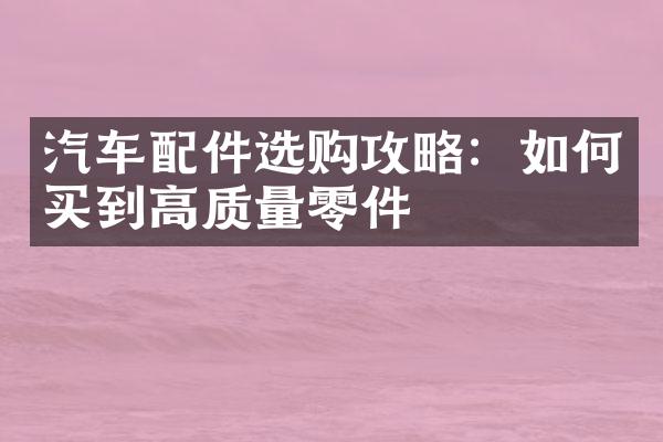汽车配件选购攻略：如何买到高质量零件