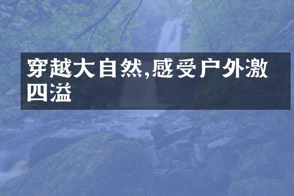 穿越大自然,感受户外激情四溢