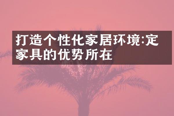 打造个性化家居环境:定制家具的优势所在