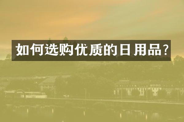 如何选购优质的日用品?