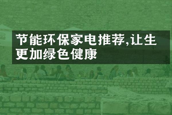 节能环保家电推荐,让生活更加绿色健康